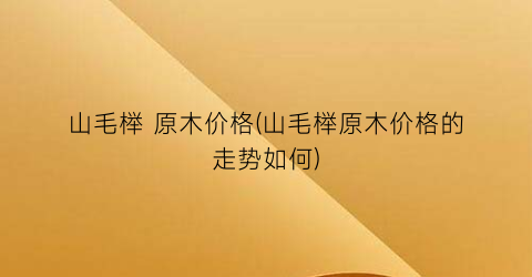 山毛榉 原木价格(山毛榉原木价格的走势如何)